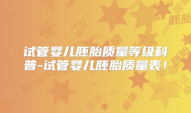 试管婴儿胚胎质量等级科普-试管婴儿胚胎质量表！