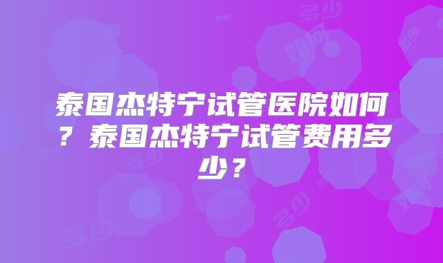 泰国杰特宁试管医院如何?泰国杰特宁试管费用多少?