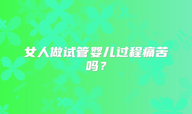 女人做试管婴儿过程痛苦吗?
