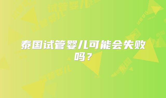 泰国试管婴儿可能会失败吗？
