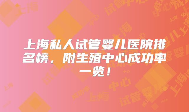 上海私人试管婴儿医院排名榜，附生殖中心成功率一览！