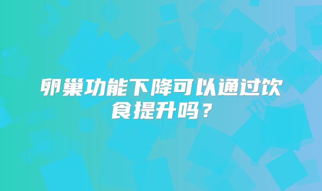 卵巢功能下降可以通过饮食提升吗?
