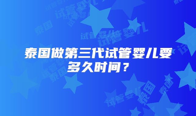 泰国做第三代试管婴儿要多久时间?