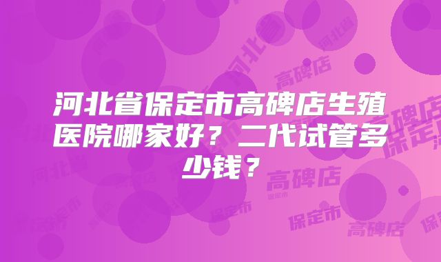 河北省保定市高碑店生殖医院哪家好?二代试管多少钱?