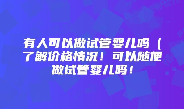 有人可以做试管婴儿吗(了解价格情况!可以随便做试管婴儿吗!