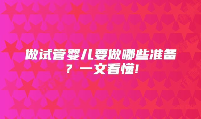 做试管婴儿要做哪些准备？一文看懂!