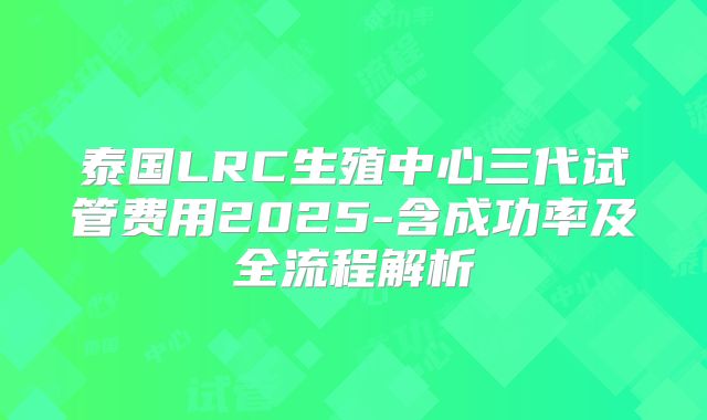 泰国LRC生殖中心三代试管费用2025-含成功率及全流程解析