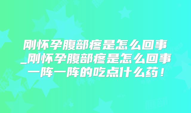 刚怀孕腹部疼是怎么回事_刚怀孕腹部疼是怎么回事一阵一阵的吃点什么药!