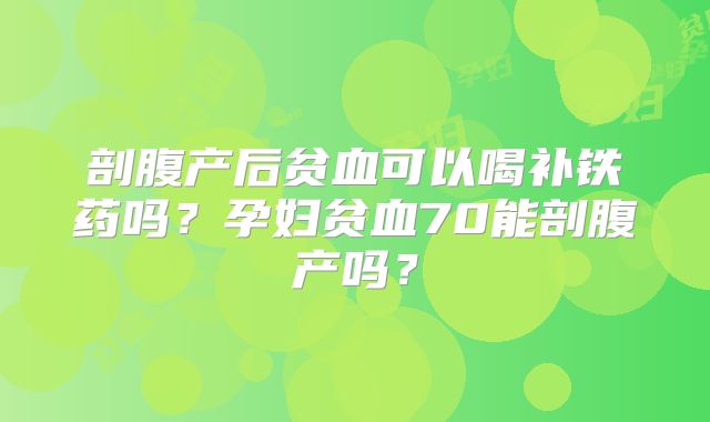 剖腹产后贫血可以喝补铁药吗？孕妇贫血70能剖腹产吗？