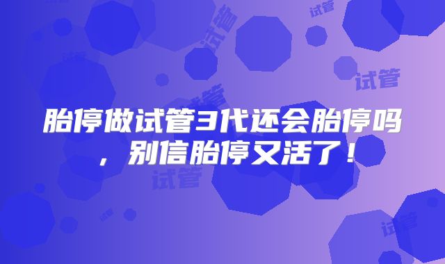 胎停做试管3代还会胎停吗，别信胎停又活了！