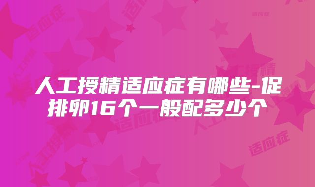 人工授精适应症有哪些-促排卵16个一般配多少个