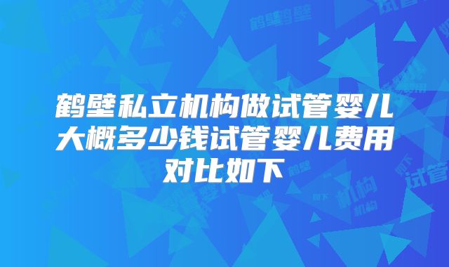 鹤壁私立机构做试管婴儿大概多少钱试管婴儿费用对比如下