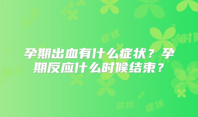 孕期出血有什么症状？孕期反应什么时候结束？