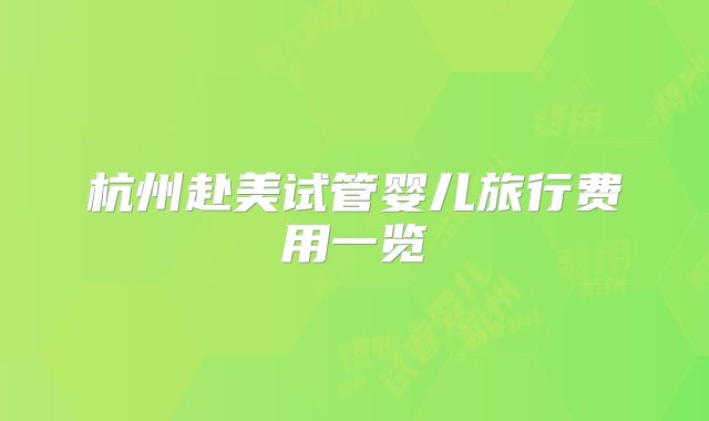 杭州赴美试管婴儿旅行费用一览