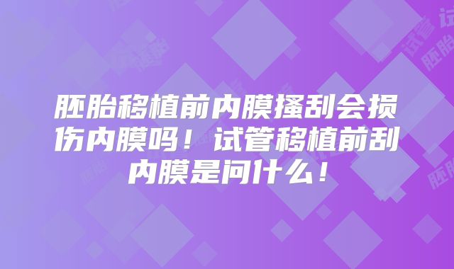 胚胎移植前内膜搔刮会损伤内膜吗!试管移植前刮内膜是问什么!