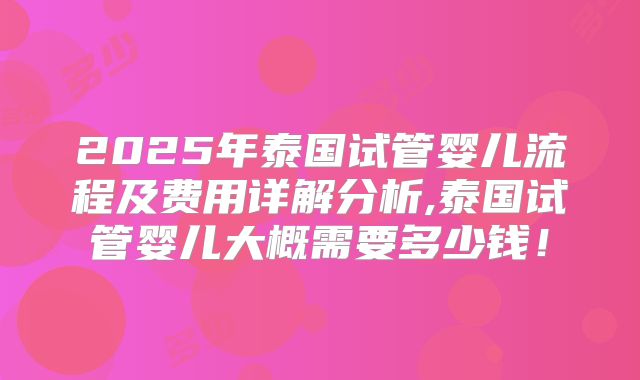 2025年泰国试管婴儿流程及费用详解分析,泰国试管婴儿大概需要多少钱！