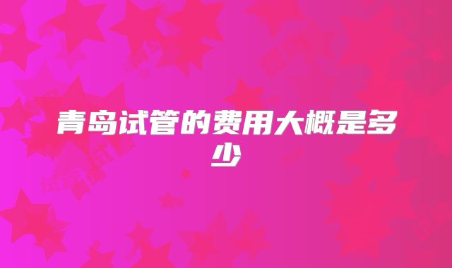 青岛试管的费用大概是多少