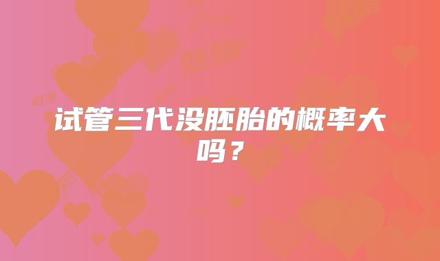 试管三代没胚胎的概率大吗？