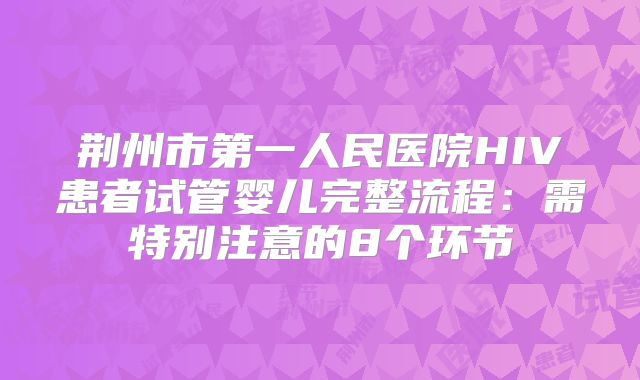 荆州市第一人民医院HIV患者试管婴儿完整流程：需特别注意的8个环节