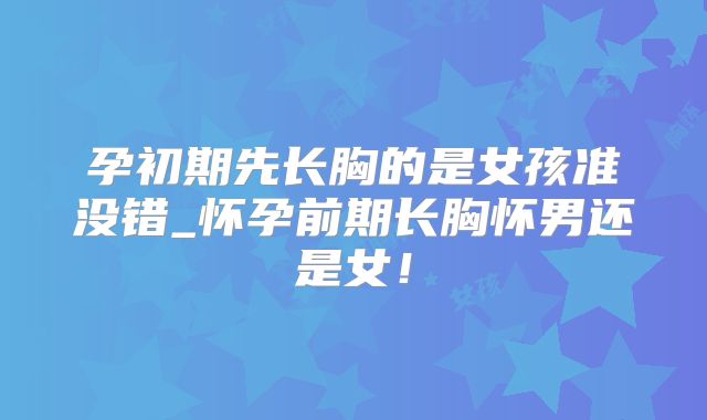 孕初期先长胸的是女孩准没错_怀孕前期长胸怀男还是女!