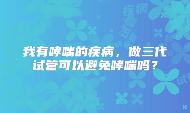 我有哮喘的疾病,做三代试管可以避免哮喘吗?