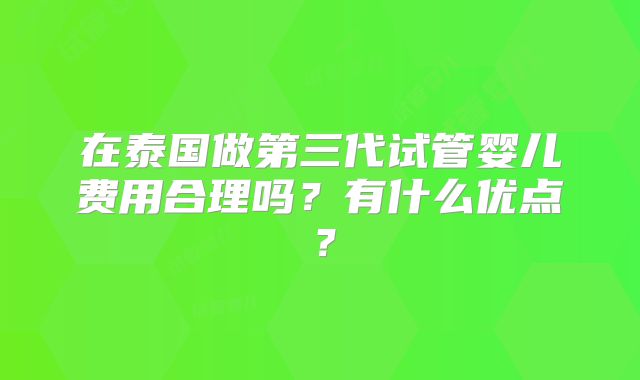 在泰国做第三代试管婴儿费用合理吗?有什么优点?