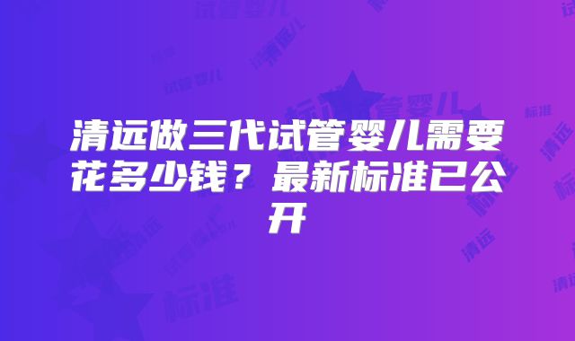 清远做三代试管婴儿需要花多少钱？最新标准已公开