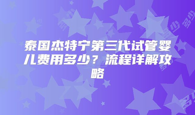 泰国杰特宁第三代试管婴儿费用多少?流程详解攻略