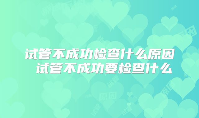 试管不成功检查什么原因 试管不成功要检查什么