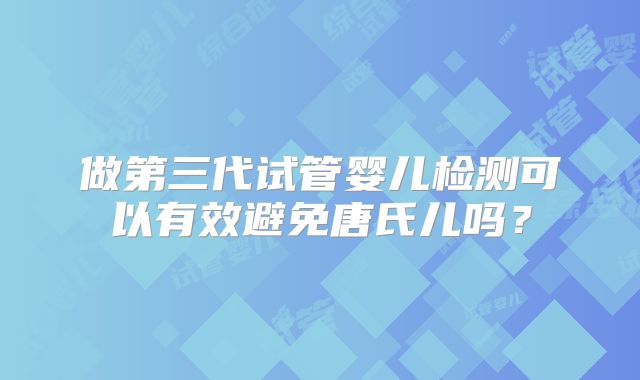 做第三代试管婴儿检测可以有效避免唐氏儿吗？