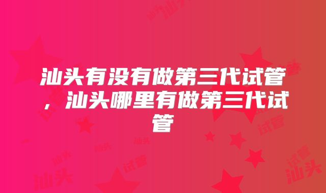 汕头有没有做第三代试管，汕头哪里有做第三代试管