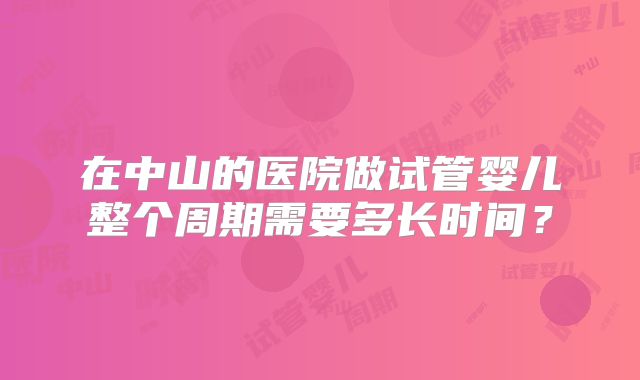 在中山的医院做试管婴儿整个周期需要多长时间?