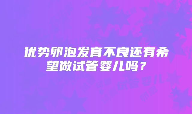 优势卵泡发育不良还有希望做试管婴儿吗？