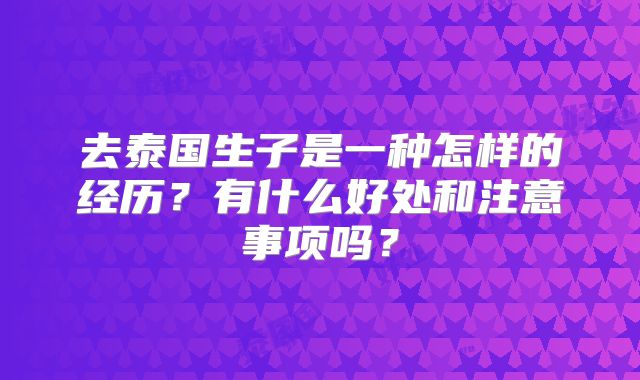 去泰国生子是一种怎样的经历?有什么好处和注意事项吗?