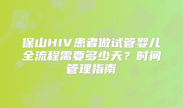 保山HIV患者做试管婴儿全流程需要多少天?时间管理指南