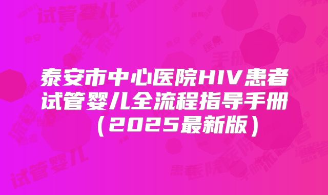 泰安市中心医院HIV患者试管婴儿全流程指导手册(2025最新版)