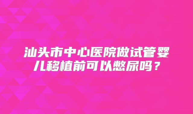 汕头市中心医院做试管婴儿移植前可以憋尿吗?
