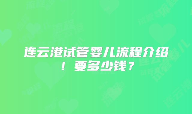 连云港试管婴儿流程介绍!要多少钱?