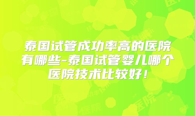 泰国试管成功率高的医院有哪些-泰国试管婴儿哪个医院技术比较好！