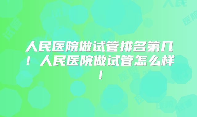 人民医院做试管排名第几！人民医院做试管怎么样！