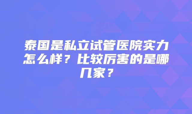 泰国是私立试管医院实力怎么样？比较厉害的是哪几家？