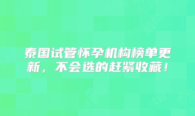 泰国试管怀孕机构榜单更新，不会选的赶紧收藏！