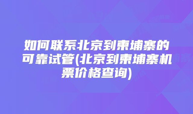 如何联系北京到柬埔寨的可靠试管(北京到柬埔寨机票价格查询)