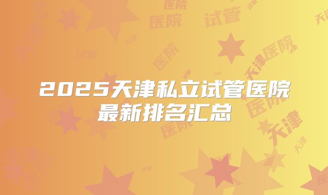 2025天津私立试管医院最新排名汇总