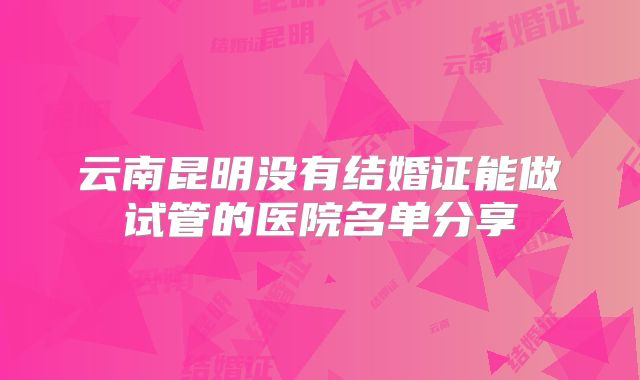 云南昆明没有结婚证能做试管的医院名单分享