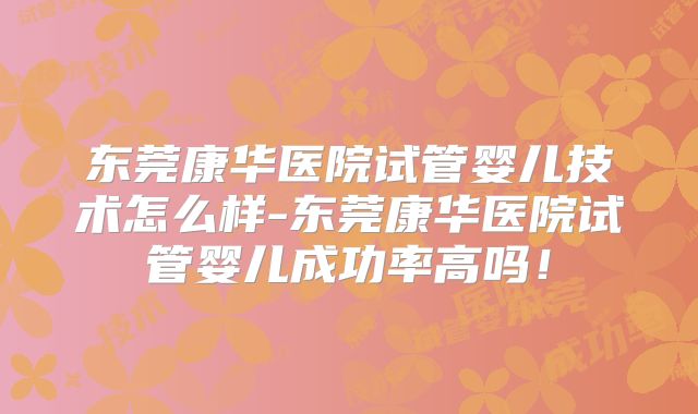 东莞康华医院试管婴儿技术怎么样-东莞康华医院试管婴儿成功率高吗!