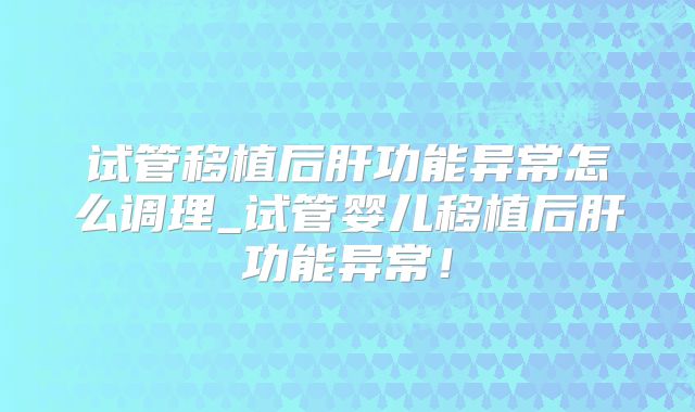 试管移植后肝功能异常怎么调理_试管婴儿移植后肝功能异常！