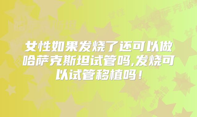 女性如果发烧了还可以做哈萨克斯坦试管吗,发烧可以试管移植吗！
