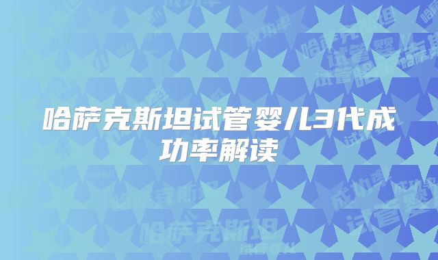 哈萨克斯坦试管婴儿3代成功率解读