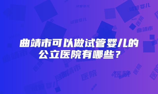 曲靖市可以做试管婴儿的公立医院有哪些？